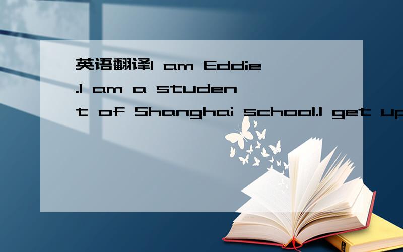 英语翻译l am Eddie.l am a student of Shanghai school.l get up( )six thirty.l( )l( )