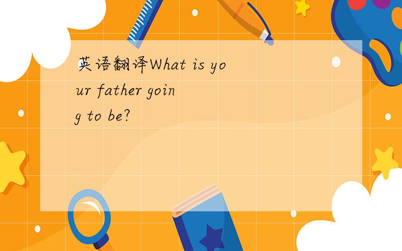 英语翻译What is your father going to be?
