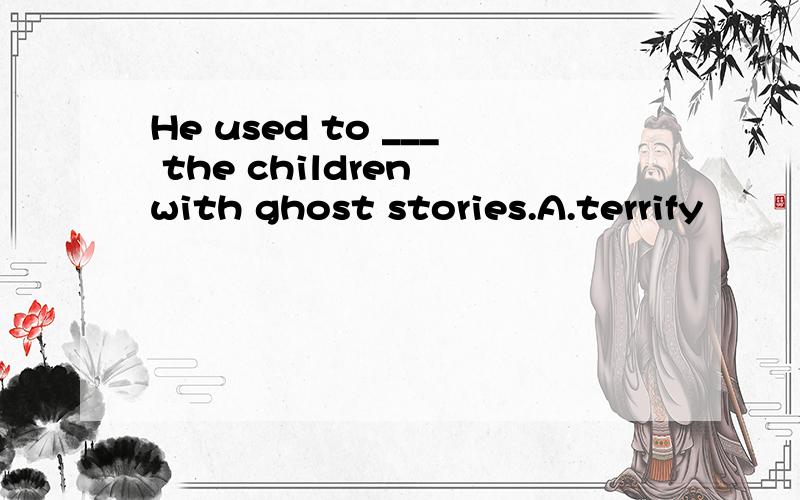 He used to ___ the children with ghost stories.A.terrify        B.terrified   C.terrifying   D.terrified of