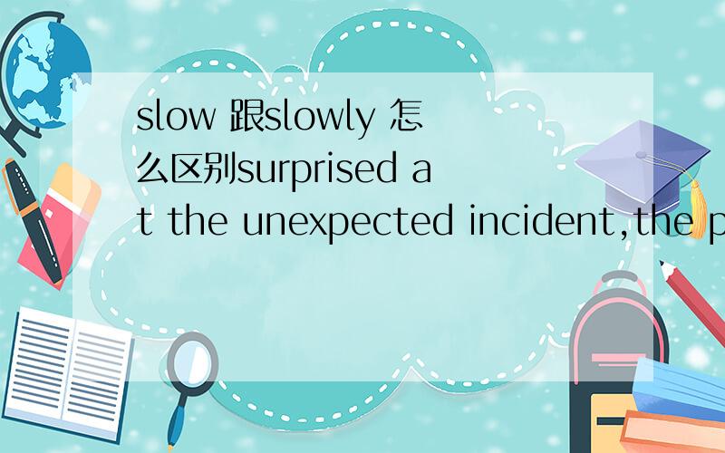 slow 跟slowly 怎么区别surprised at the unexpected incident,the poor door was too slowly to react.这里把slowly改成slow 为什么slow也可以做副词的