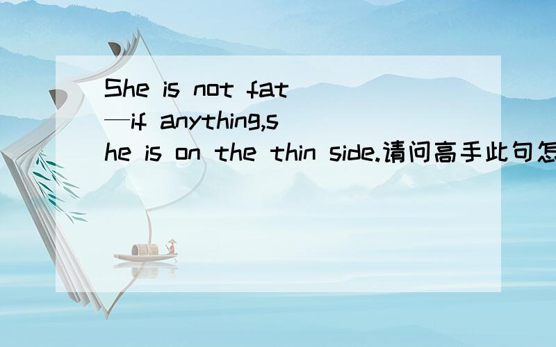 She is not fat—if anything,she is on the thin side.请问高手此句怎么翻译?