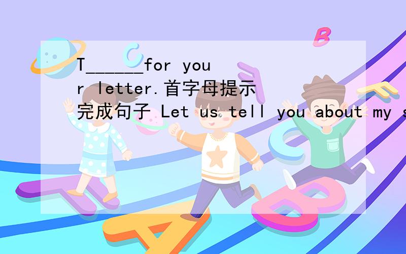 T______for your letter.首字母提示完成句子 Let us tell you about my school life in C___I often play football and s_______.The f____at school is very nice so i don't need to have lunch at home