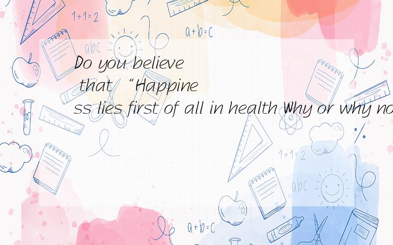 Do you believe that “Happiness lies first of all in health Why or why not?英语口试求答案