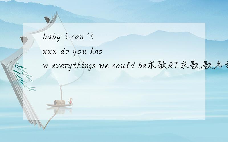 baby i can 't xxx do you know everythings we could be求歌RT求歌,歌名我给忘记了