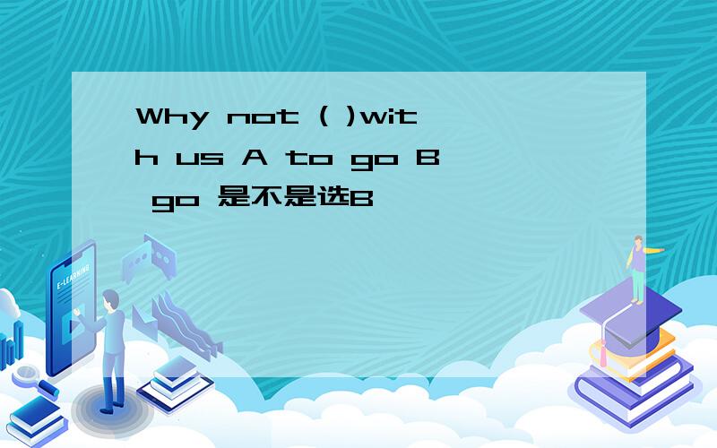 Why not ( )with us A to go B go 是不是选B吖
