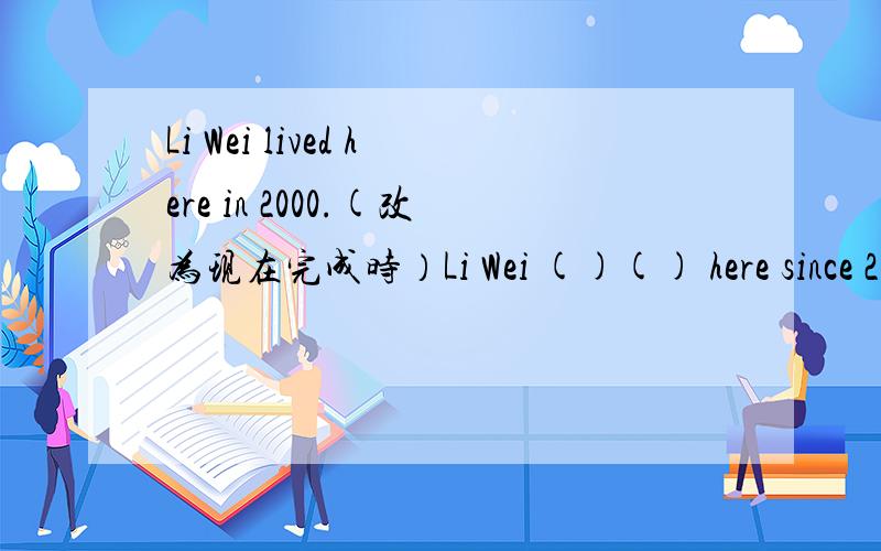 Li Wei lived here in 2000.(改为现在完成时）Li Wei ()() here since 2000.
