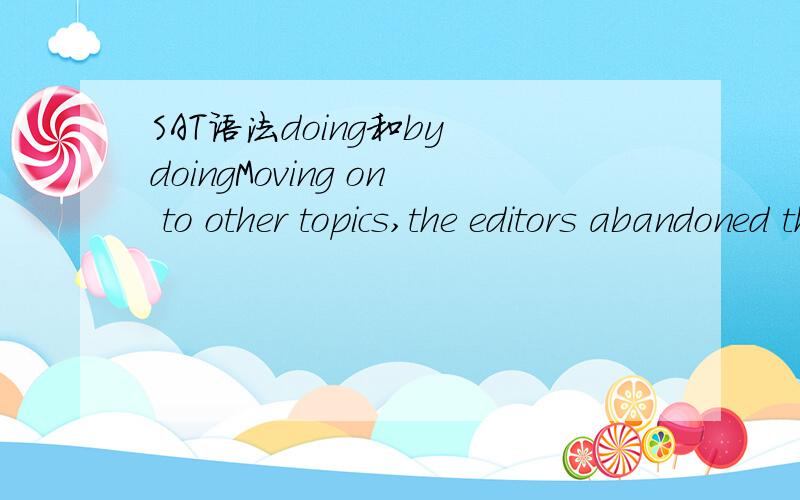 SAT语法doing和by doingMoving on to other topics,the editors abandoned the dispute in order to accomplish a greater amount of work at the meeting.请问为什么不是By moving on to other topics请问moving的逻辑主语是谁,这里是分词还