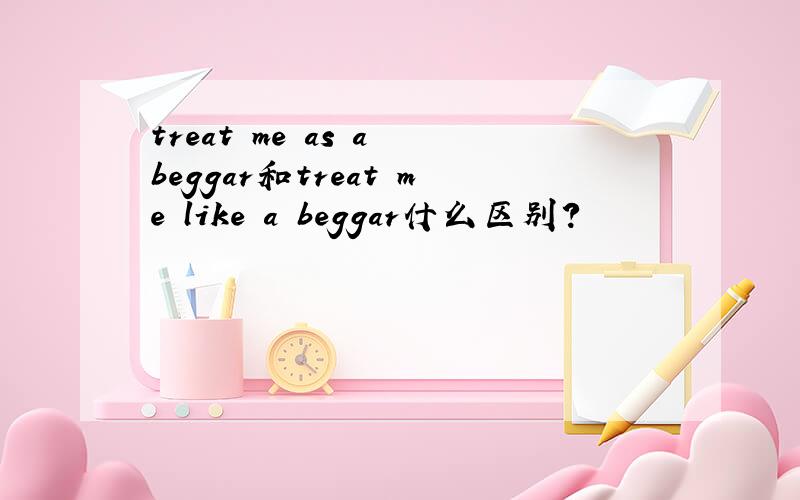 treat me as a beggar和treat me like a beggar什么区别?