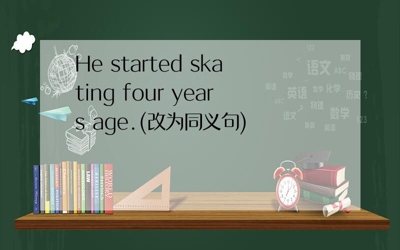 He started skating four years age.(改为同义句)