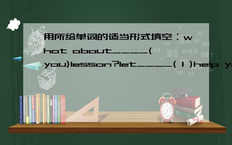 用所给单词的适当形式填空：what about____(you)lesson?let____( l )help you.