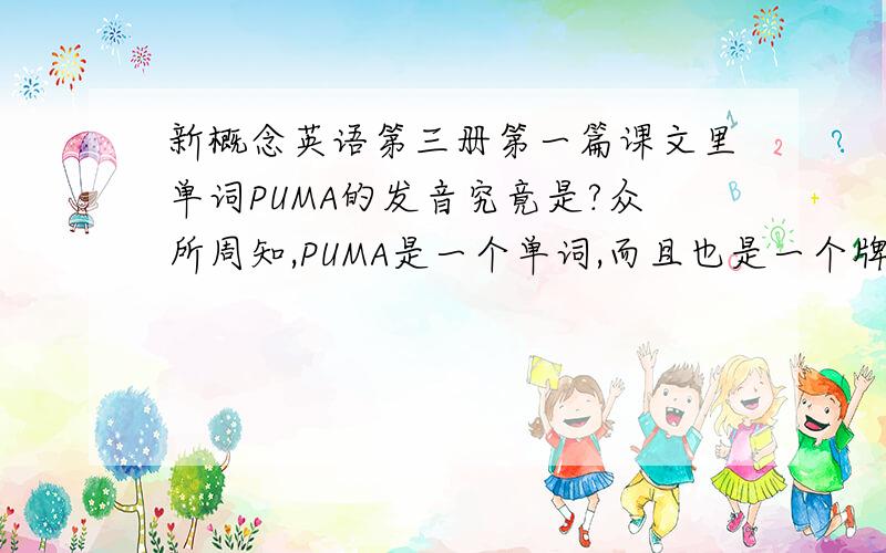 新概念英语第三册第一篇课文里单词PUMA的发音究竟是?众所周知,PUMA是一个单词,而且也是一个牌子.英语里PUMA的发音是[Piu-Ma]；但是PUMA当作运动品牌来念的话,是[Pu-Ma],PUMA是德国的牌子,而且听