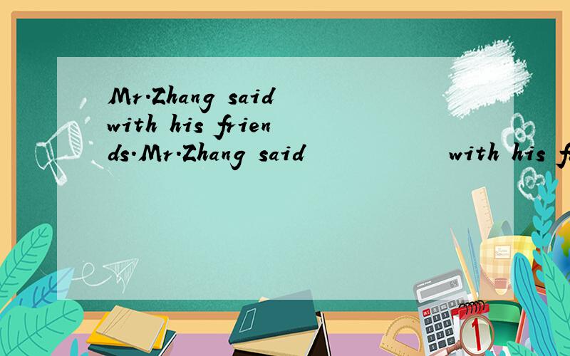 Mr.Zhang said with his friends.Mr.Zhang said            with his friends.          A quite.    B quiet.    C quietly.       填什么