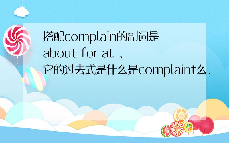 搭配complain的副词是about for at ,它的过去式是什么是complaint么.