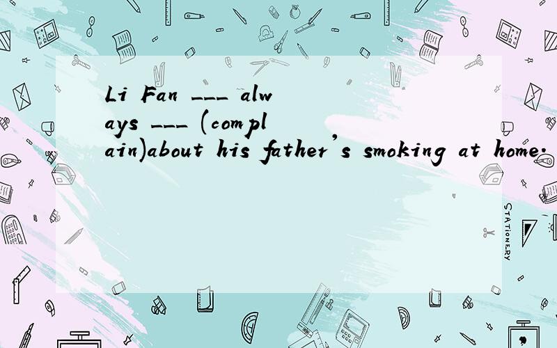 Li Fan ___ always ___ (complain)about his father's smoking at home.