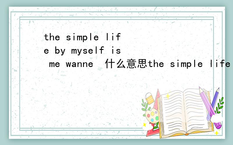 the simple life by myself is me wanne  什么意思the simple life by myself is me wanne   什么意思