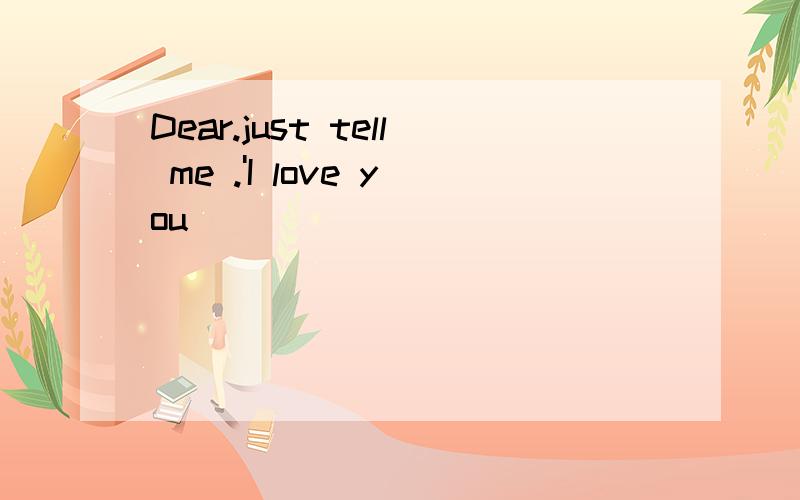 Dear.just tell me .'I love you