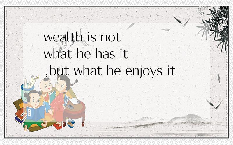 wealth is not what he has it,but what he enjoys it