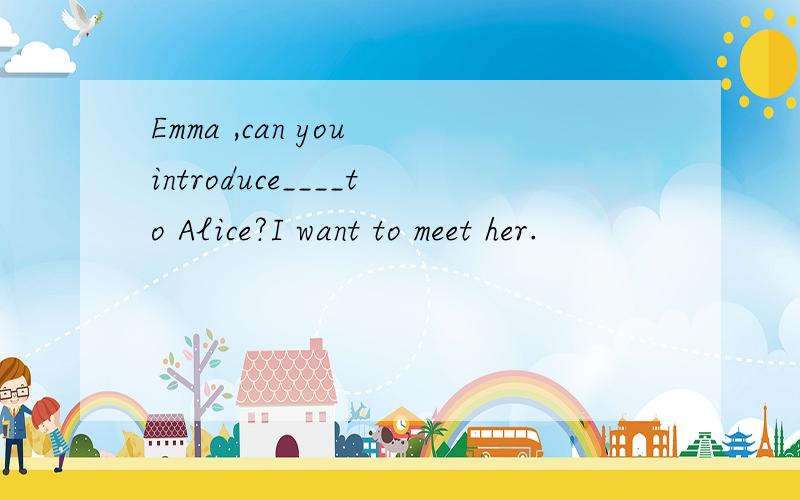 Emma ,can you introduce____to Alice?I want to meet her.
