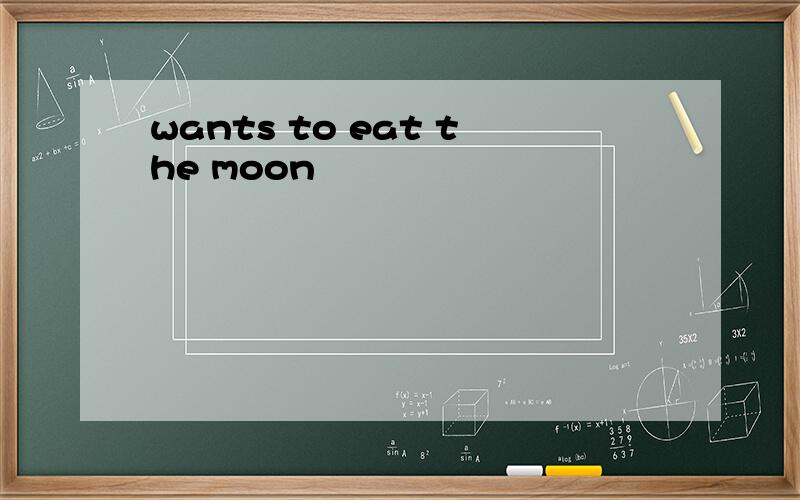 wants to eat the moon