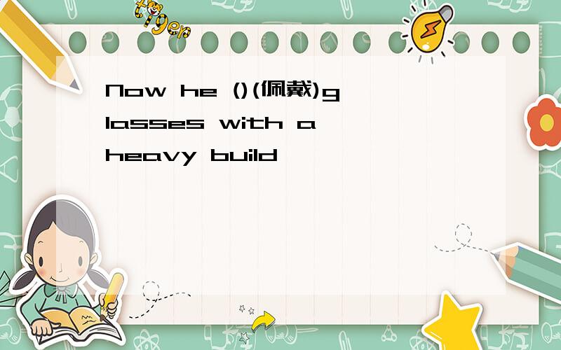Now he ()(佩戴)glasses with a heavy build