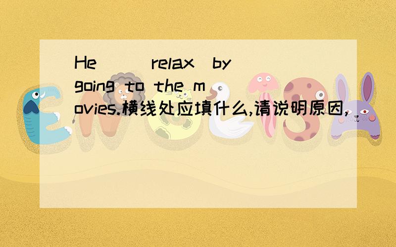 He__（relax）by going to the movies.横线处应填什么,请说明原因,
