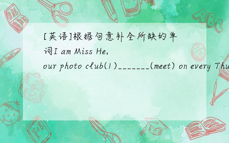 [英语]根据句意补全所缺的单词I am Miss He,our photo club(1)_______(meet) on every Thursday afternoon(2)_______2:30p.m.(3)_______4:40 p.m.Last week,we(4)________(enjoy) a picture show in the museum.All the (5)_______(student) liked them ve
