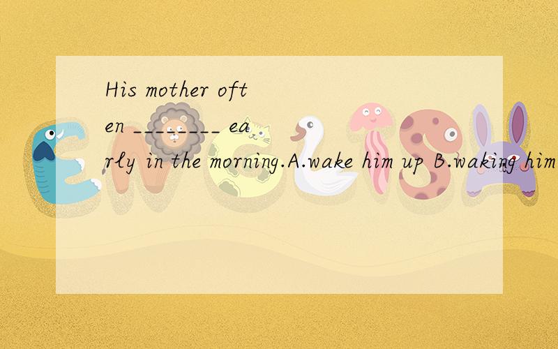 His mother often ________ early in the morning.A.wake him up B.waking him up C.wakes up him D.
