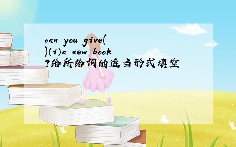 can you give( )（i）a new book?给所给词的适当形式填空