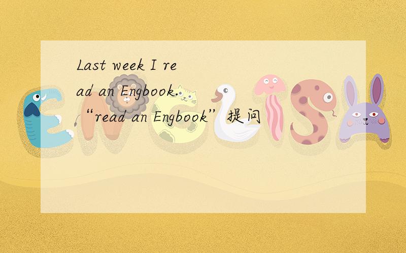 Last week I read an Engbook.“read an Engbook”提问