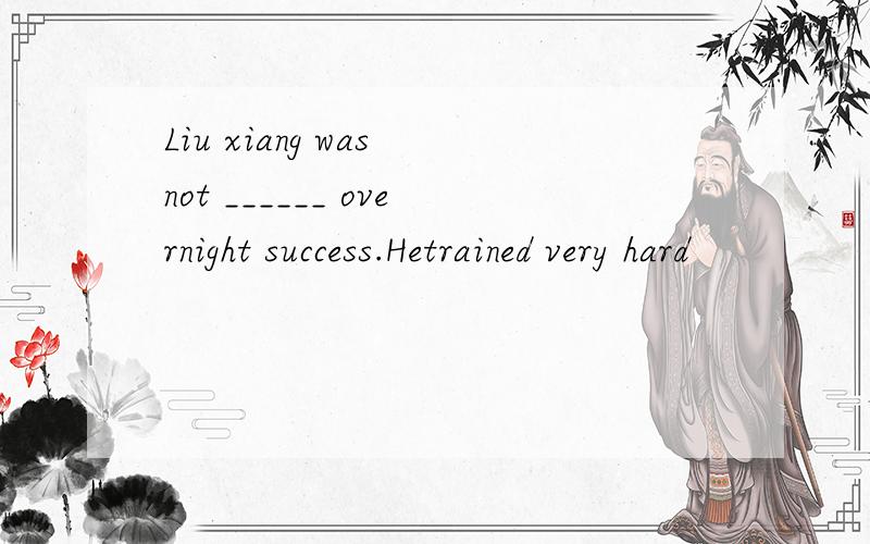Liu xiang was not ______ overnight success.Hetrained very hard