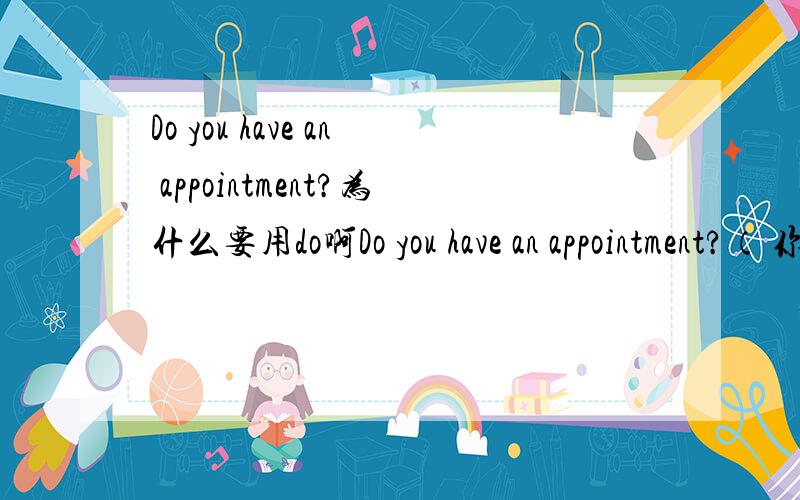 Do you have an appointment?为什么要用do啊Do you have an appointment?（ 你约好了吗?）新概念的请问：1 为什么要用 do 2 要是我说的话 把 have 放前面 变成 Have you an appointment?可以不?3 假如必须要有 have的