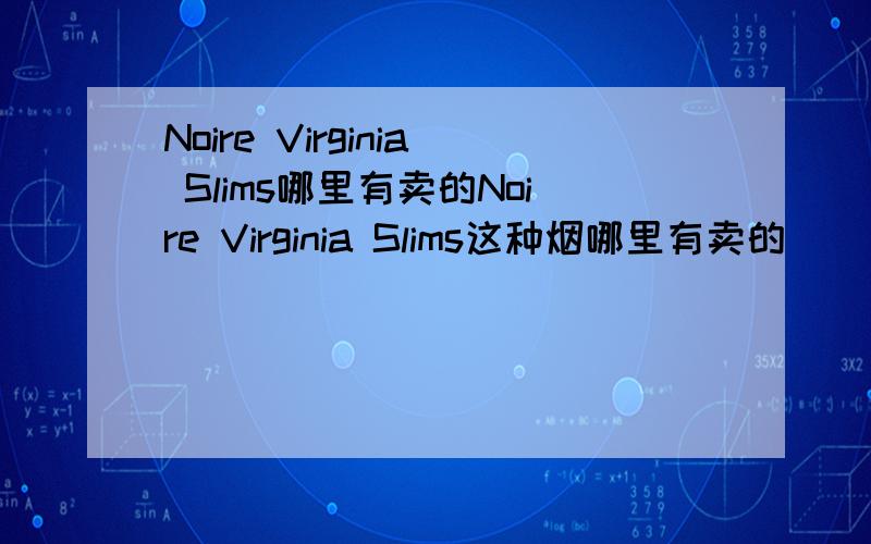 Noire Virginia Slims哪里有卖的Noire Virginia Slims这种烟哪里有卖的