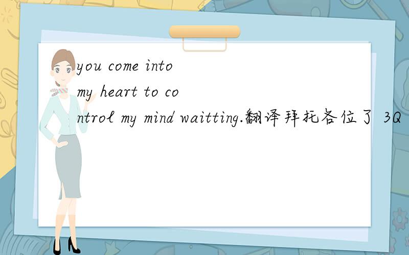 you come into my heart to control my mind waitting.翻译拜托各位了 3Q