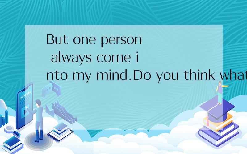 But one person always come into my mind.Do you think what should i do?谁可以帮我翻译一下!