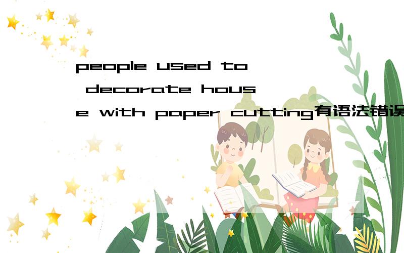people used to decorate house with paper cutting有语法错误吗 中文是：人们过去经常用剪纸来装饰房子