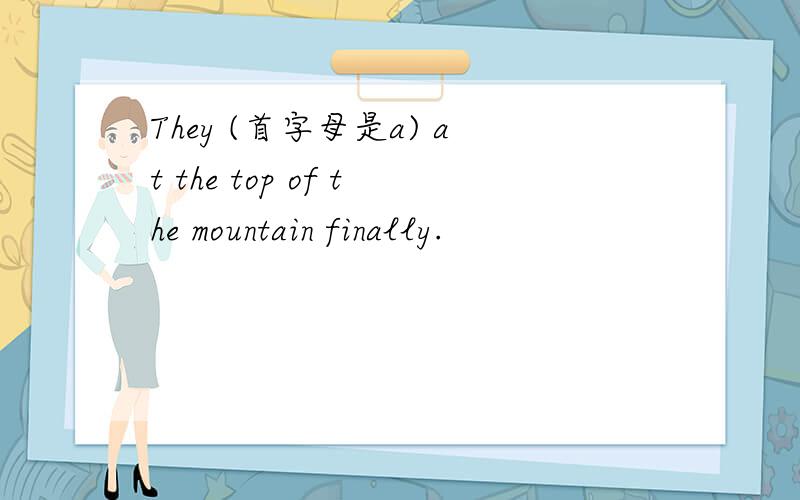 They (首字母是a) at the top of the mountain finally.