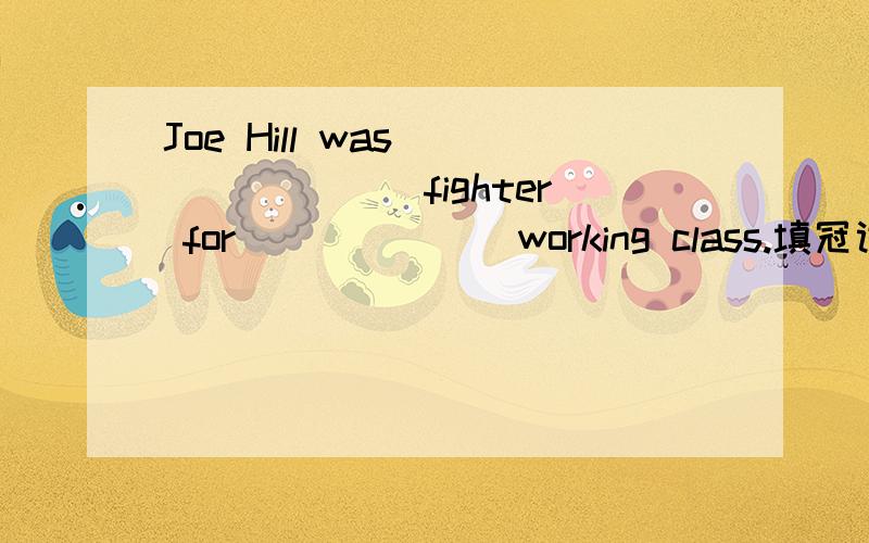 Joe Hill was _______ fighter for ______ working class.填冠词 并翻译句子,