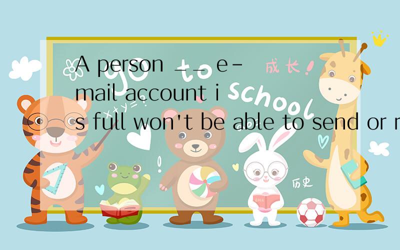 A person __ e-mail account is full won't be able to send or reveive any e-mails.A.who B.whom C.whose D.whowver