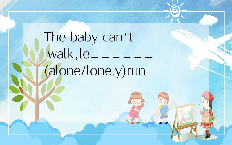 The baby can't walk,le______(alone/lonely)run