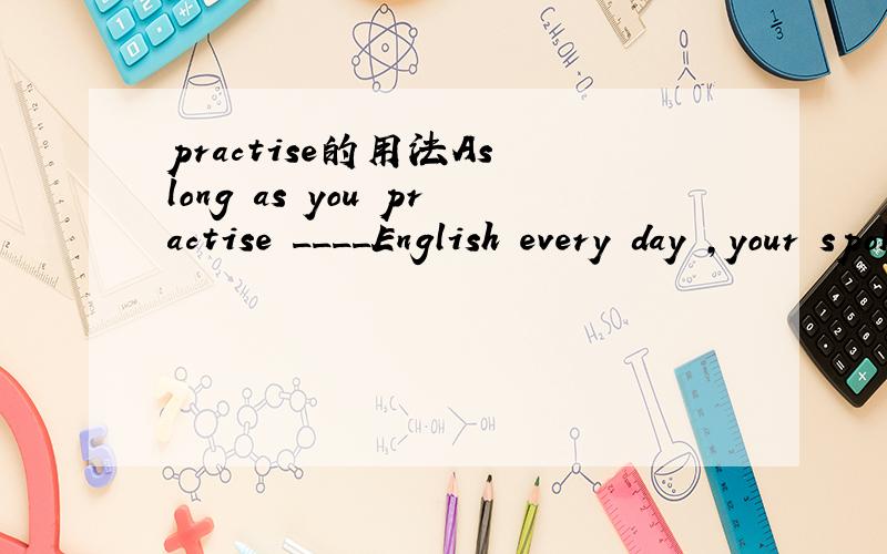 practise的用法As long as you practise ____English every day ,your spoken English will certainly be better and better.A to speak B speaking C spoken