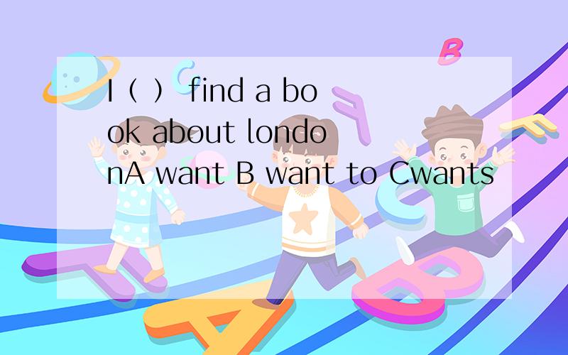 I（ ） find a book about londonA want B want to Cwants