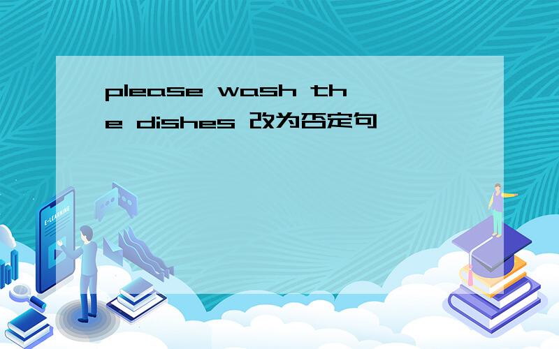 please wash the dishes 改为否定句