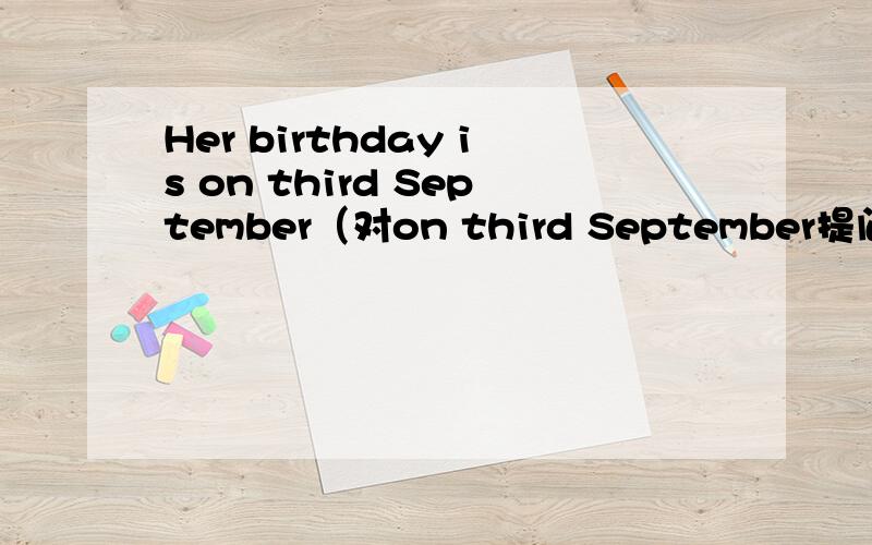Her birthday is on third September（对on third September提问）