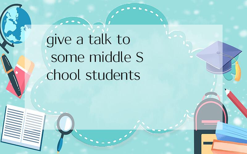 give a talk to some middle School students