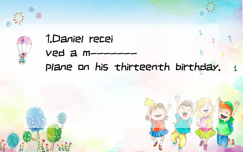 1.Daniel received a m-------plane on his thirteenth birthday.