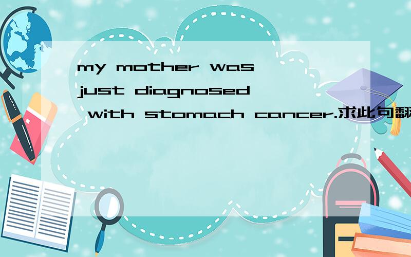 my mother was just diagnosed with stomach cancer.求此句翻译,和单词diagnosed的意思