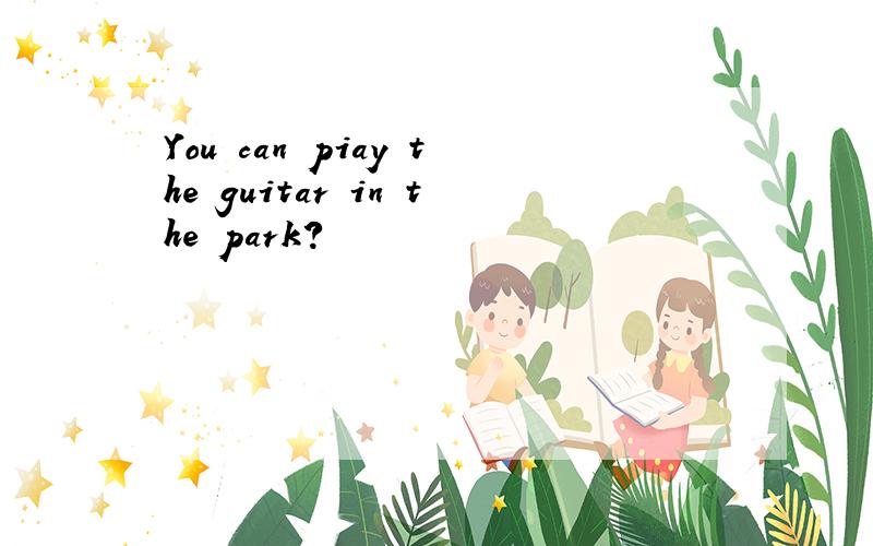 You can piay the guitar in the park?