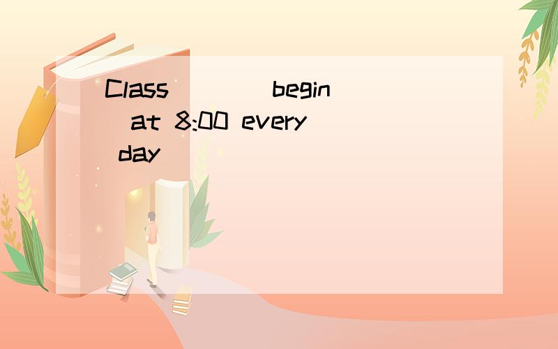 Class___(begin)at 8:00 every day