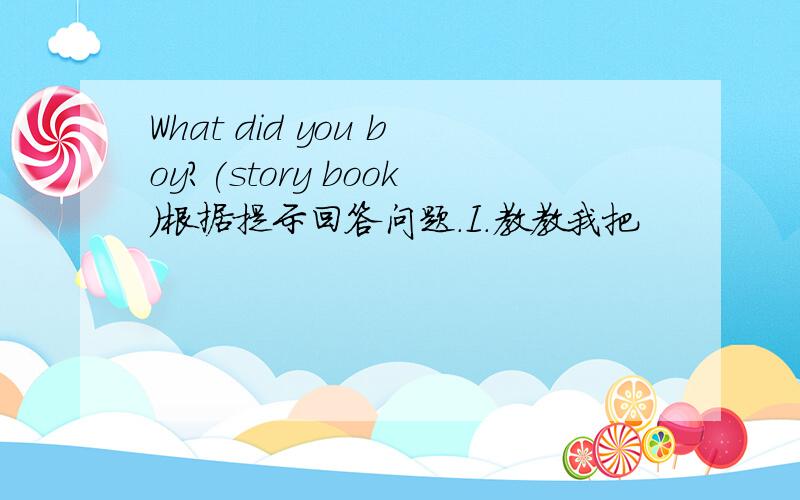 What did you boy?(story book)根据提示回答问题.I.教教我把
