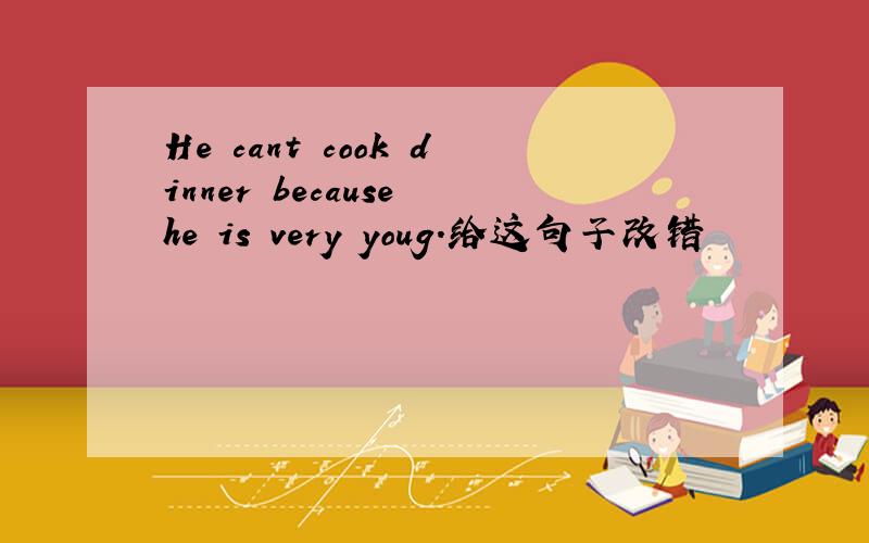 He cant cook dinner because he is very youg.给这句子改错